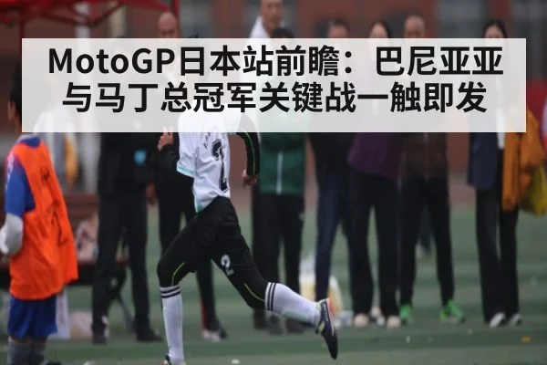 MotoGP日本站前瞻:巴尼亚亚与马丁总冠军关键战一触即发