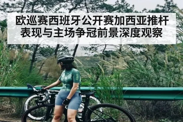 欧巡赛西班牙公开赛加西亚推杆表现与主场争冠前景深度观察