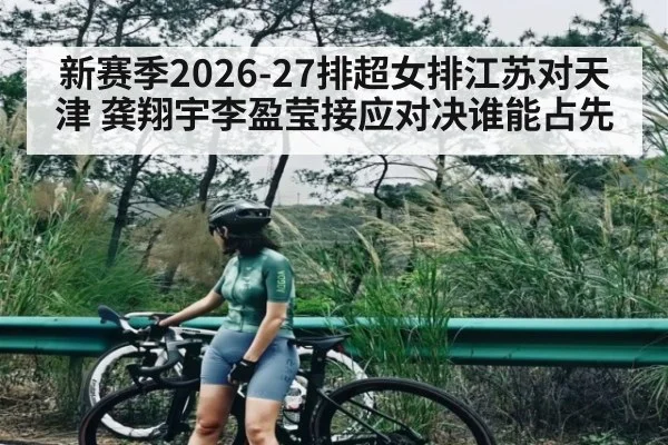 新赛季2026-27排超女排江苏对天津 龚翔宇李盈莹接应对决谁能占先