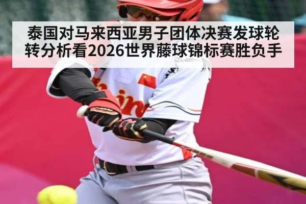 泰国对马来西亚男子团体决赛发球轮转分析看2026世界藤球锦标赛胜负手