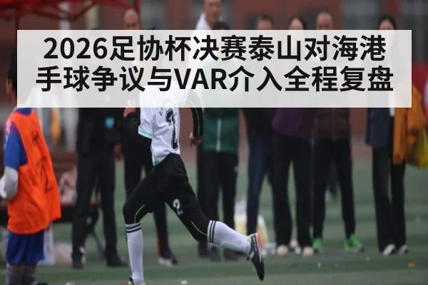 2026足协杯决赛泰山对海港手球争议与VAR介入全程复盘